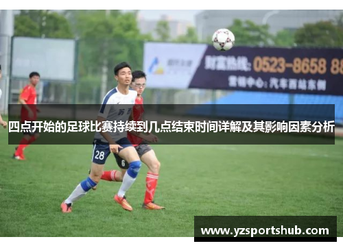四点开始的足球比赛持续到几点结束时间详解及其影响因素分析