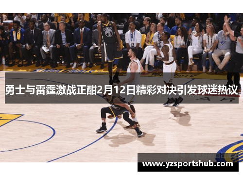 勇士与雷霆激战正酣2月12日精彩对决引发球迷热议